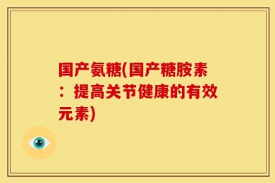 国产氨糖(国产糖胺素：提高关节健康的有效元素)