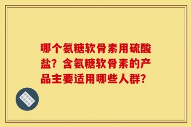 哪个氨糖软骨素用硫酸盐？含氨糖软骨素的产品主要适用哪些人群？