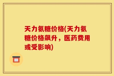天力氨糖价格(天力氨糖价格飙升，医药费用或受影响)