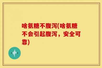 啥氨糖不腹泻(啥氨糖不会引起腹泻，安全可靠)