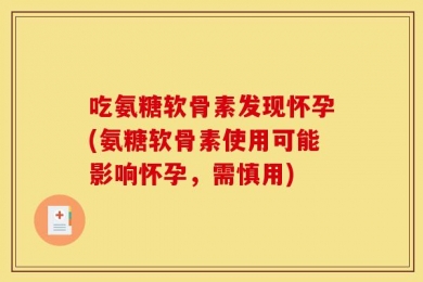 吃氨糖软骨素发现怀孕(氨糖软骨素使用可能影响怀孕，需慎用)