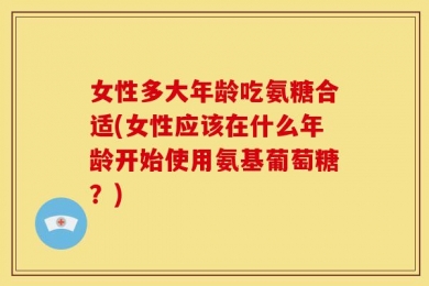 女性多大年龄吃氨糖合适(女性应该在什么年龄开始使用氨基葡萄糖？)