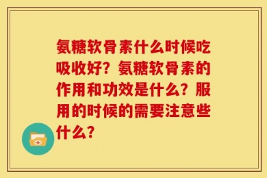氨糖软骨素什么时候吃吸收好？氨糖软骨素的作用和功效是什么？服用的时候的需要注意些什么？