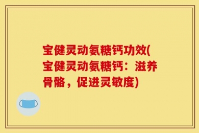 宝健灵动氨糖钙功效(宝健灵动氨糖钙：滋养骨骼，促进灵敏度)