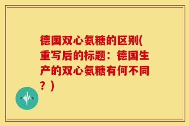 德国双心氨糖的区别(重写后的标题：德国生产的双心氨糖有何不同？)