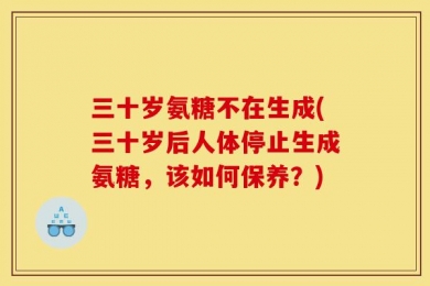 三十岁氨糖不在生成(三十岁后人体停止生成氨糖，该如何保养？)