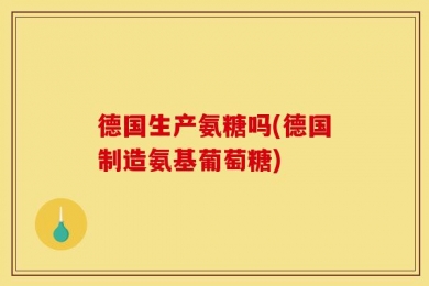 德国生产氨糖吗(德国制造氨基葡萄糖)