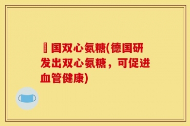 徳国双心氨糖(德国研发出双心氨糖，可促进血管健康)