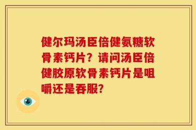 健尔玛汤臣倍健氨糖软骨素钙片？请问汤臣倍健胶原软骨素钙片是咀嚼还是吞服？