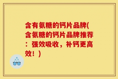 含有氨糖的钙片品牌(含氨糖的钙片品牌推荐：强效吸收，补钙更高效！)