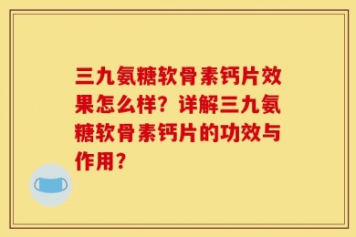 三九氨糖软骨素钙片效果怎么样？详解三九氨糖软骨素钙片的功效与作用？