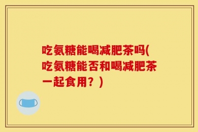 吃氨糖能喝减肥茶吗(吃氨糖能否和喝减肥茶一起食用？)