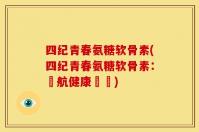 四纪青春氨糖软骨素(四纪青春氨糖软骨素：護航健康關鍵)