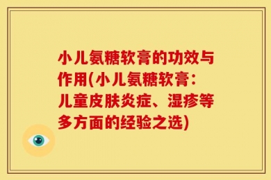 小儿氨糖软膏的功效与作用(小儿氨糖软膏：儿童皮肤炎症、湿疹等多方面的经验之选)