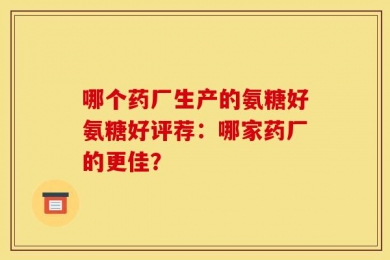 哪个药厂生产的氨糖好氨糖好评荐：哪家药厂的更佳？
