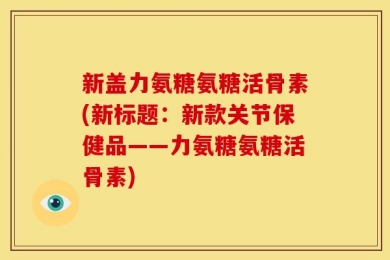 新盖力氨糖氨糖活骨素(新标题：新款关节保健品——力氨糖氨糖活骨素)