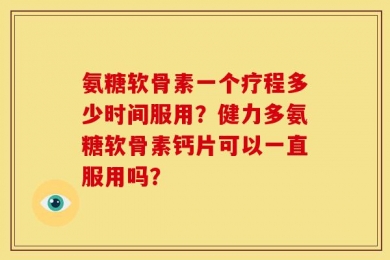 氨糖软骨素一个疗程多少时间服用？健力多氨糖软骨素钙片可以一直服用吗？