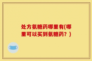 处方氨糖药哪里有(哪里可以买到氨糖药？)