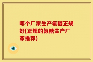 哪个厂家生产氨糖正规好(正规的氨糖生产厂家推荐)