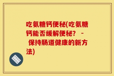 吃氨糖钙便秘(吃氨糖钙能否缓解便秘？ - 保持肠道健康的新方法)