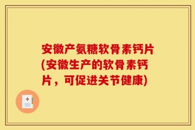 安徽产氨糖软骨素钙片(安徽生产的软骨素钙片，可促进关节健康)