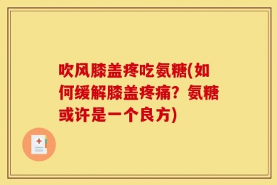 吹风膝盖疼吃氨糖(如何缓解膝盖疼痛？氨糖或许是一个良方)