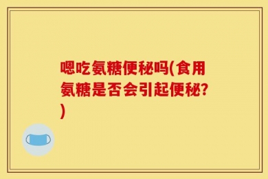嗯吃氨糖便秘吗(食用氨糖是否会引起便秘？)