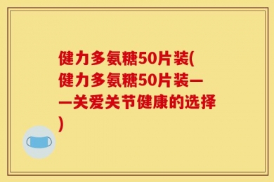健力多氨糖50片装(健力多氨糖50片装——关爱关节健康的选择)