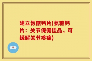 建立氨糖钙片(氨糖钙片：关节保健佳品，可缓解关节疼痛)