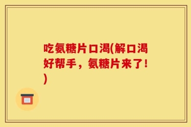 吃氨糖片口渴(解口渴好帮手，氨糖片来了！)