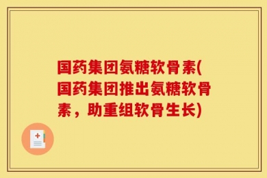 国药集团氨糖软骨素(国药集团推出氨糖软骨素，助重组软骨生长)