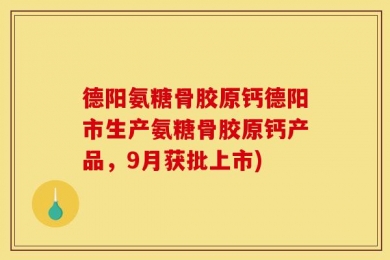 德阳氨糖骨胶原钙德阳市生产氨糖骨胶原钙产品，9月获批上市)
