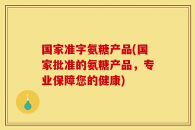 国家准字氨糖产品(国家批准的氨糖产品，专业保障您的健康)
