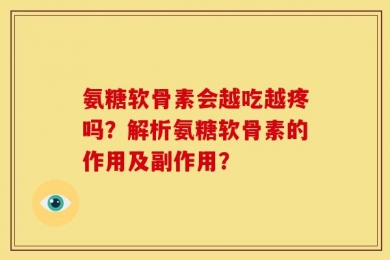 氨糖软骨素会越吃越疼吗？解析氨糖软骨素的作用及副作用？