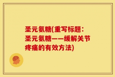 圣元氨糖(重写标题：圣元氨糖——缓解关节疼痛的有效方法)