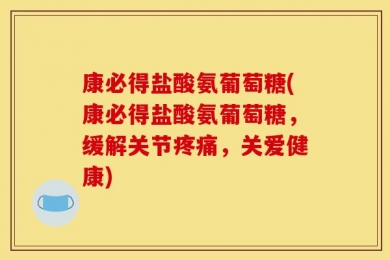 康必得盐酸氨葡萄糖(康必得盐酸氨葡萄糖，缓解关节疼痛，关爱健康)