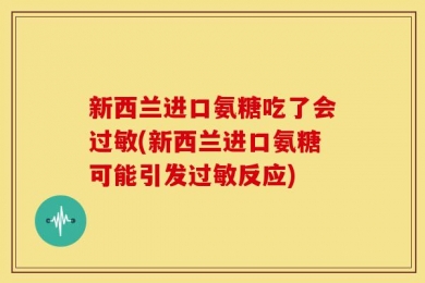 新西兰进口氨糖吃了会过敏(新西兰进口氨糖可能引发过敏反应)