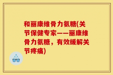 和丽康维骨力氨糖(关节保健专家——丽康维骨力氨糖，有效缓解关节疼痛)