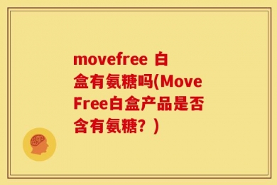 movefree 白盒有氨糖吗(MoveFree白盒产品是否含有氨糖？)