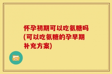 怀孕初期可以吃氨糖吗(可以吃氨糖的孕早期补充方案)