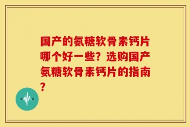 国产的氨糖软骨素钙片哪个好一些？选购国产氨糖软骨素钙片的指南？