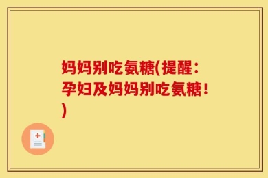 妈妈别吃氨糖(提醒：孕妇及妈妈别吃氨糖！)