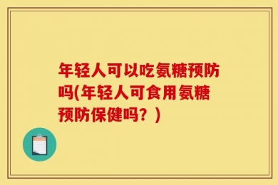 年轻人可以吃氨糖预防吗(年轻人可食用氨糖预防保健吗？)