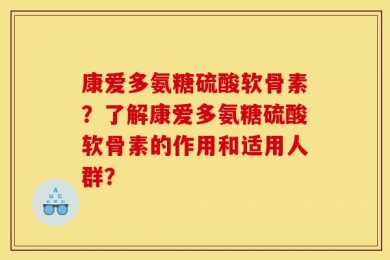 康爱多氨糖硫酸软骨素？了解康爱多氨糖硫酸软骨素的作用和适用人群？