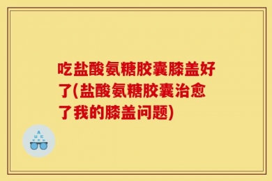 吃盐酸氨糖胶囊膝盖好了(盐酸氨糖胶囊治愈了我的膝盖问题)