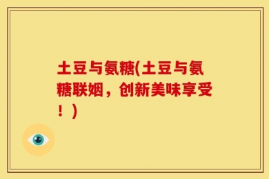 土豆与氨糖(土豆与氨糖联姻，创新美味享受！)