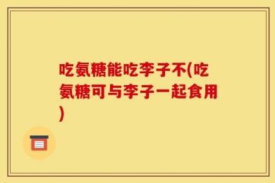 吃氨糖能吃李子不(吃氨糖可与李子一起食用)