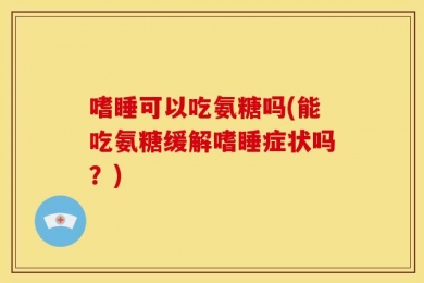 嗜睡可以吃氨糖吗(能吃氨糖缓解嗜睡症状吗？)