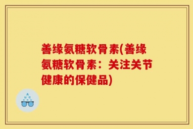 善缘氨糖软骨素(善缘氨糖软骨素：关注关节健康的保健品)