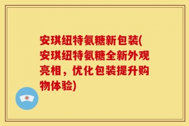 安琪纽特氨糖新包装(安琪纽特氨糖全新外观亮相，优化包装提升购物体验)